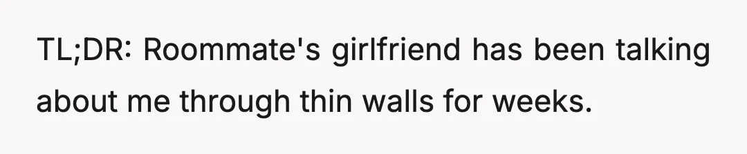 TL;DR: Roommate's girlfriend has been talking about me through thin walls for weeks.