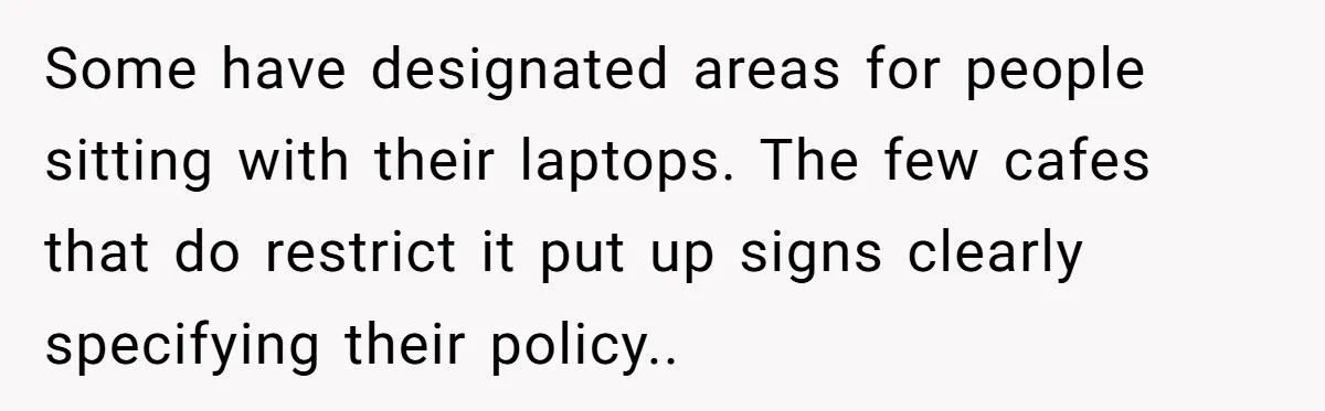 Some have designated areas for people sitting with their laptops. The few cafes that do restrict it put up signs clearly specifying their policy.. 
