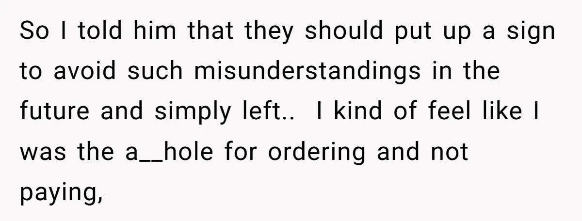 So I told him that they should put up a sign to avoid such misunderstandings in the future and simply left.. I kind of feel like I was the...