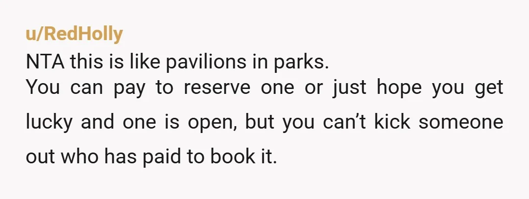 u/RedHolly NTA this is like pavilions in parks. You can pay to reserve one or just hope you get lucky and one is open, but you can’t kick someone out...