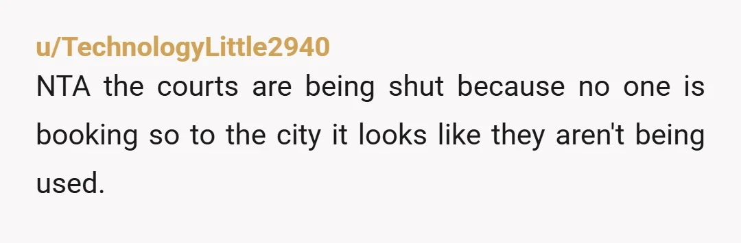 u/TechnologyLittle2940 NTA the courts are being shut because no one is booking so to the city it looks like they aren't being used.