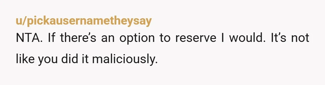 u/pickausernametheysay NTA. If there’s an option to reserve I would. It’s not like you did it maliciously.