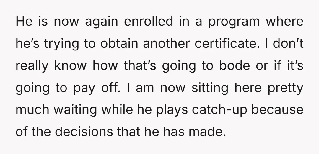 He is now again enrolled in a program where he’s trying to obtain another certificate. I don’t really know how that’s going to bode or if it’s going to pay...