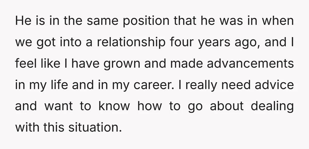 He is in the same position that he was in when we got into a relationship four years ago, and I feel like I have grown and made advancements in...