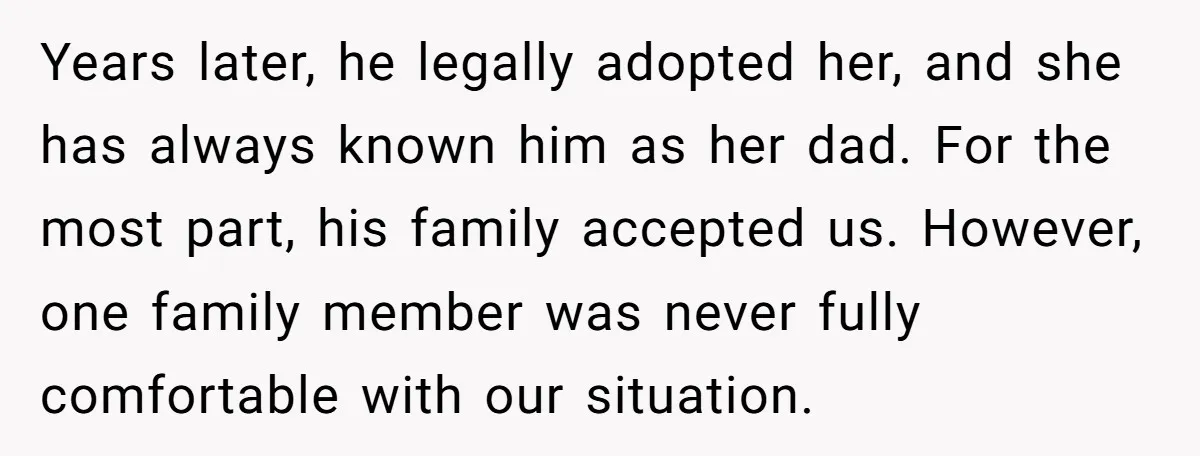Years later, he legally adopted her, and she has always known him as her dad. For the most part, his family accepted us. However, one family member was never fully...