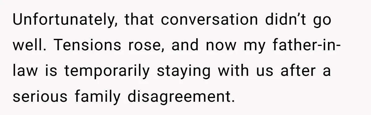 Unfortunately, that conversation didn’t go well. Tensions rose, and now my father-in-law is temporarily staying with us after a serious family disagreement.