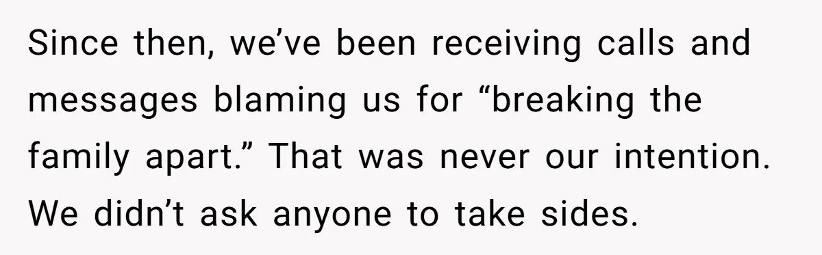 Since then, we’ve been receiving calls and messages blaming us for “breaking the family apart.” That was never our intention. We didn’t ask anyone to take sides.