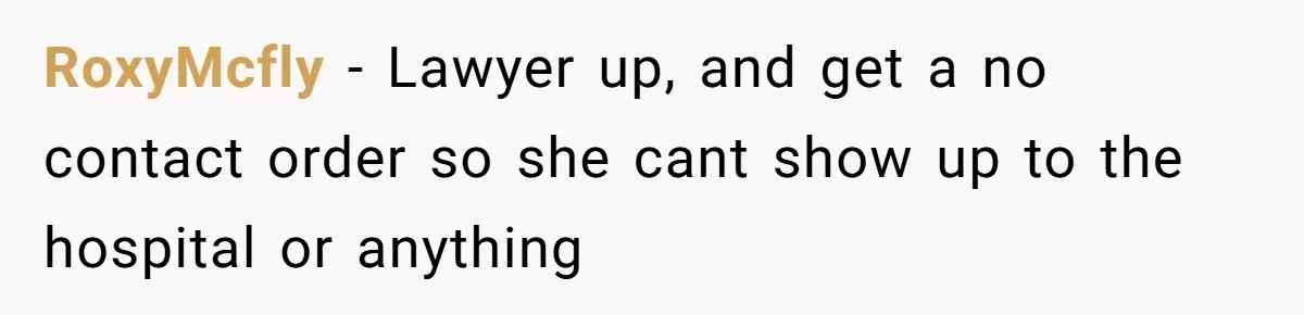 RoxyMcfly − Lawyer up, and get a no contact order so she cant show up to the hospital or anything