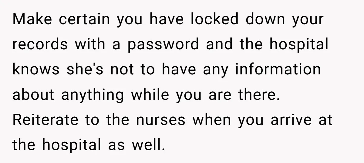 Make certain you have locked down your records with a password and the hospital knows she's not to have any information about anything while you are there. Reiterate to the...