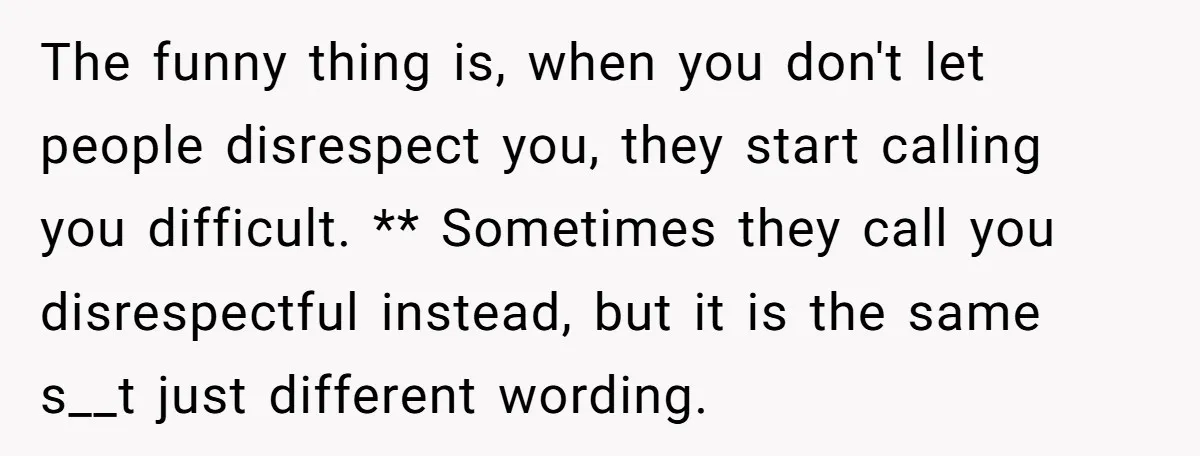 The funny thing is, when you don't let people disrespect you, they start calling you difficult. ** Sometimes they call you disrespectful instead, but it is the same s__t just...