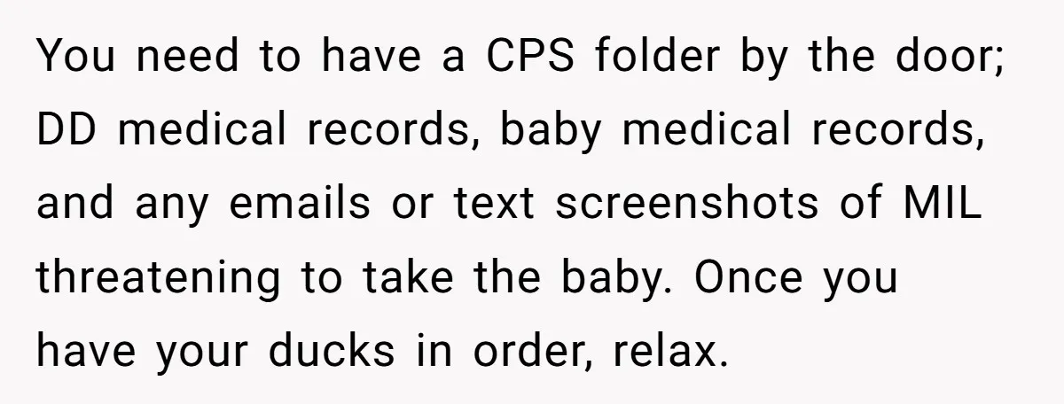 You need to have a CPS folder by the door; DD medical records, baby medical records, and any emails or text screenshots of MIL threatening to take the baby. Once...