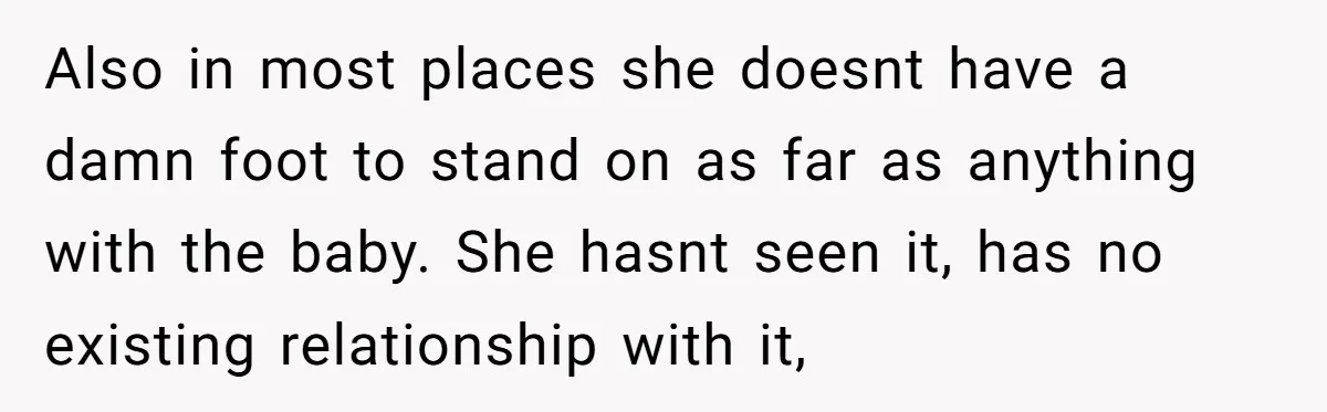 Also in most places she doesnt have a damn foot to stand on as far as anything with the baby. She hasnt seen it, has no existing relationship with it,