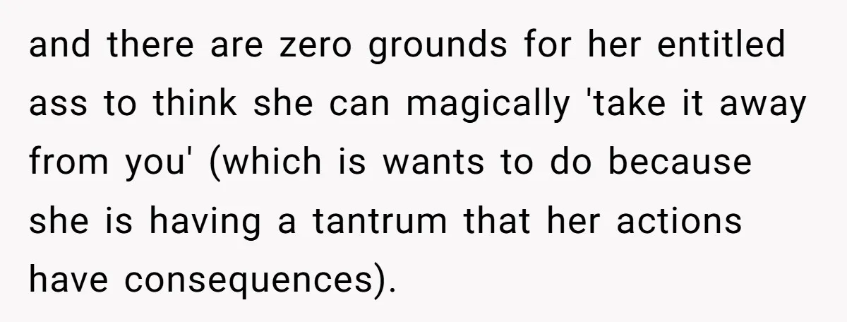 and there are zero grounds for her entitled ass to think she can magically 'take it away from you' (which is wants to do because she is having a tantrum...