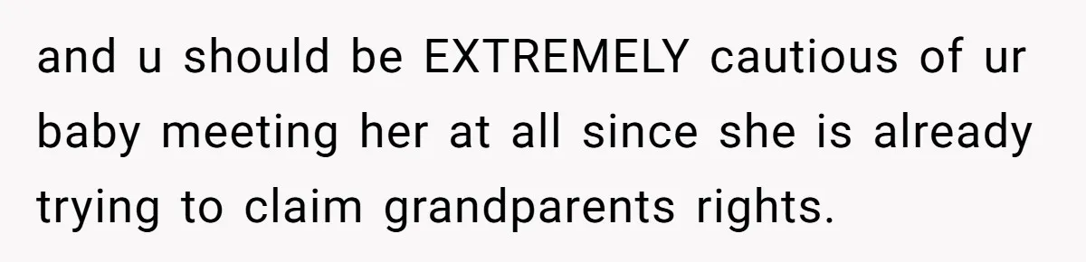 and u should be EXTREMELY cautious of ur baby meeting her at all since she is already trying to claim grandparents rights.