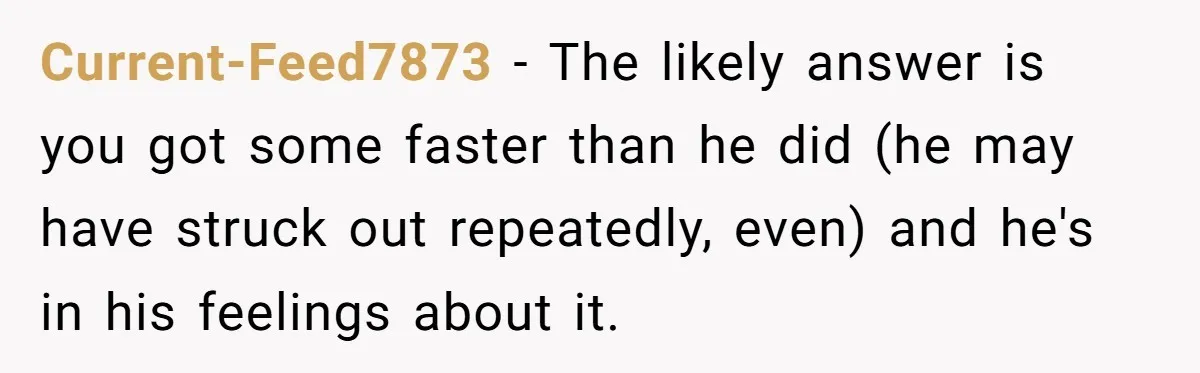 Current-Feed7873 − The likely answer is you got some faster than he did (he may have struck out repeatedly, even) and he's in his feelings about it.