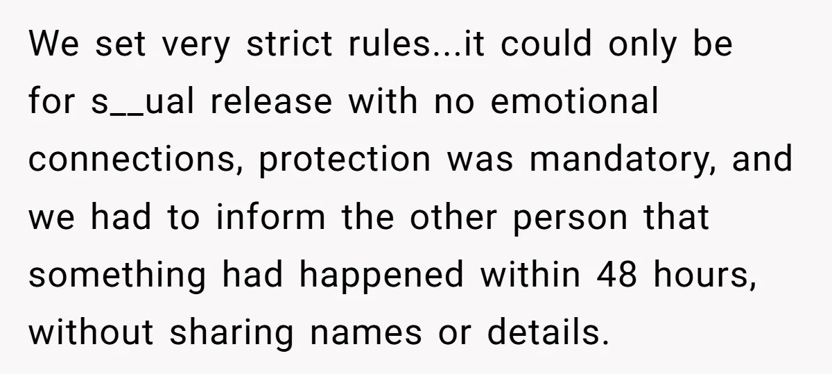 We set very strict rules...it could only be for s__ual release with no emotional connections, protection was mandatory, and we had to inform the other person that something had happened...