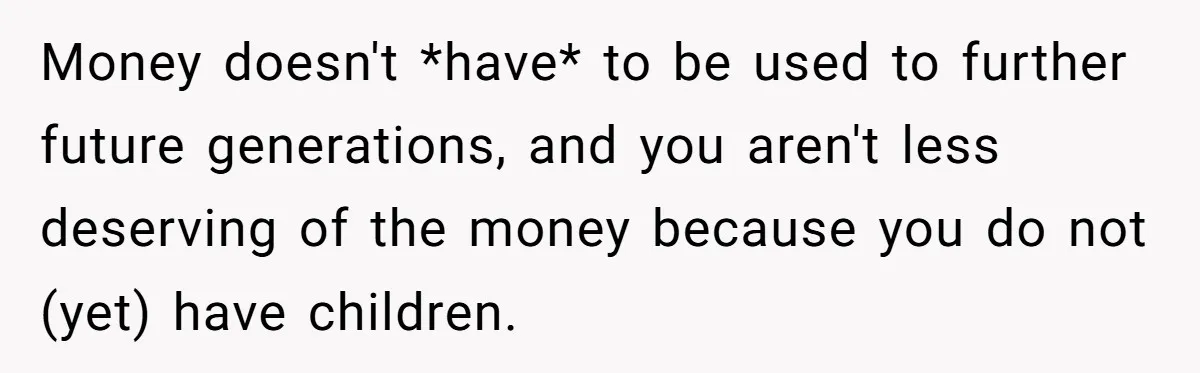 Money doesn't *have* to be used to further future generations, and you aren't less deserving of the money because you do not (yet) have children.