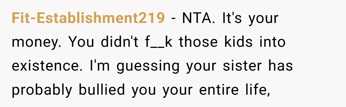 Fit-Establishment219 − NTA. It's your money. You didn't f__k those kids into existence. I'm guessing your sister has probably bullied you your entire life,