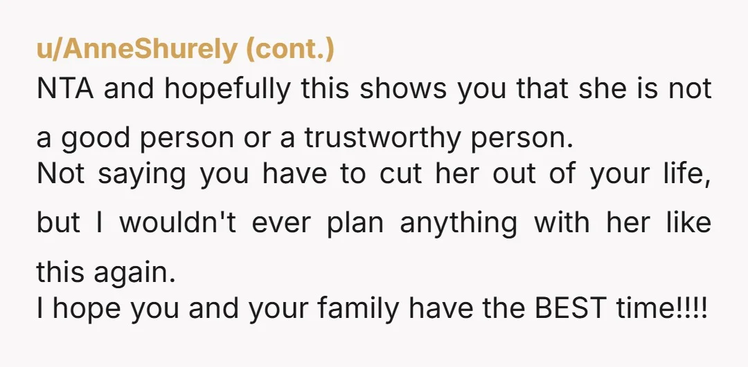 u/FinePointSharpie NTA. So many red flags on her side. Take your family and enjoy.