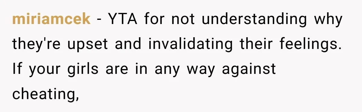 miriamcek − YTA for not understanding why they're upset and invalidating their feelings. If your girls are in any way against cheating,
