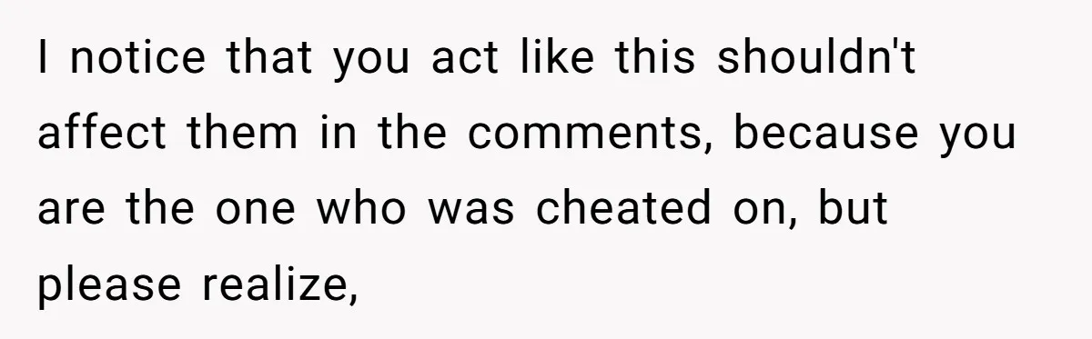 I notice that you act like this shouldn't affect them in the comments, because you are the one who was cheated on, but please realize,