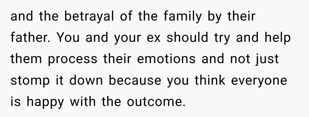 and the betrayal of the family by their father. You and your ex should try and help them process their emotions and not just stomp it down because you think...