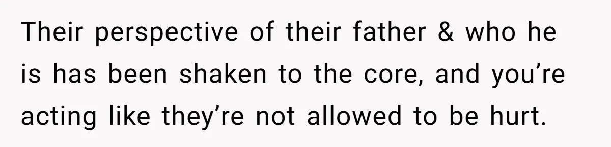Their perspective of their father & who he is has been shaken to the core, and you’re acting like they’re not allowed to be hurt.