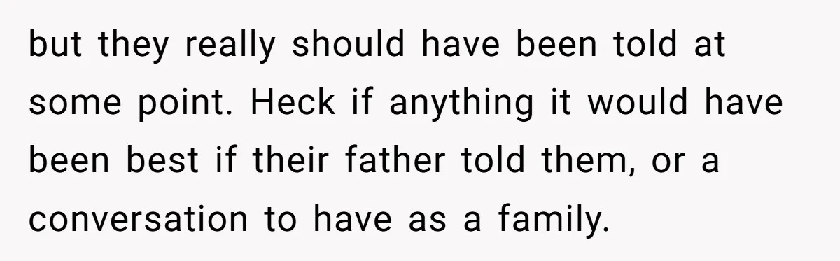 but they really should have been told at some point. Heck if anything it would have been best if their father told them, or a conversation to have as a...
