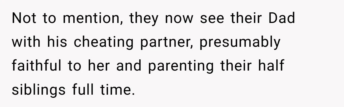 Not to mention, they now see their Dad with his cheating partner, presumably faithful to her and parenting their half siblings full time.