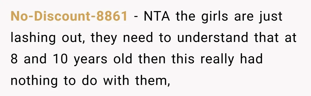 No-Discount-8861 − NTA the girls are just lashing out, they need to understand that at 8 and 10 years old then this really had nothing to do with them,
