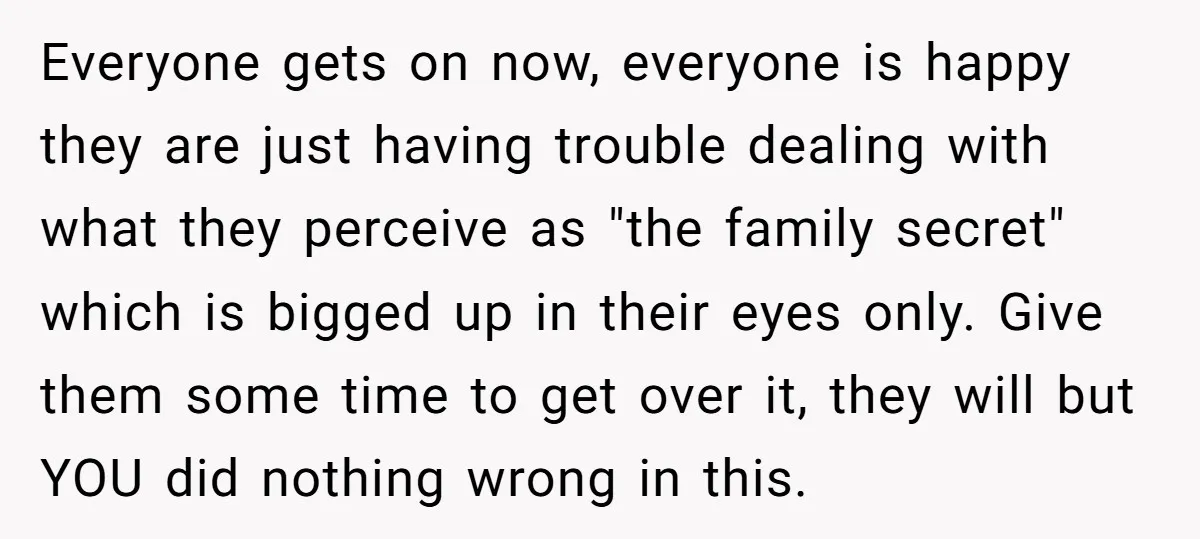 Everyone gets on now, everyone is happy they are just having trouble dealing with what they perceive as "the family secret" which is bigged up in their eyes only. Give...