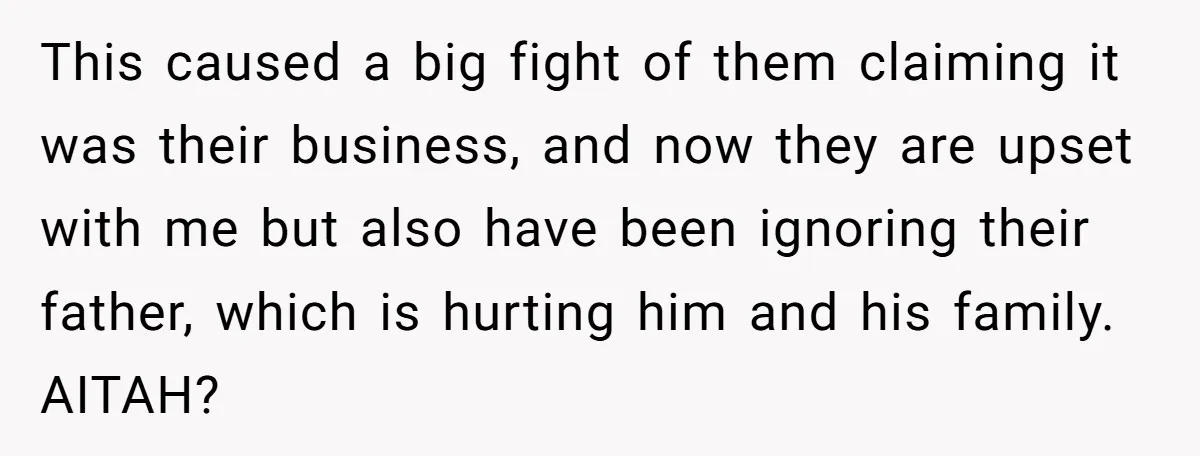 This caused a big fight of them claiming it was their business, and now they are upset with me but also have been ignoring their father, which is hurting him...