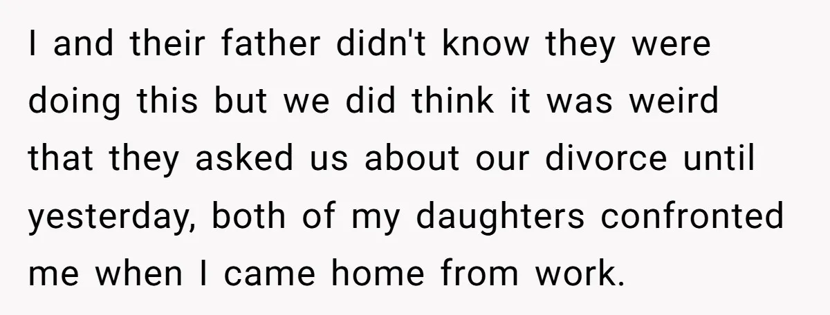 I and their father didn't know they were doing this but we did think it was weird that they asked us about our divorce until yesterday, both of my daughters...