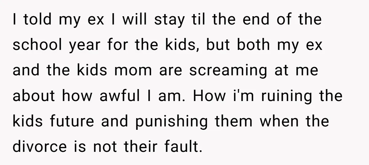 I told my ex I will stay til the end of the school year for the kids, but both my ex and the kids mom are screaming at me about...