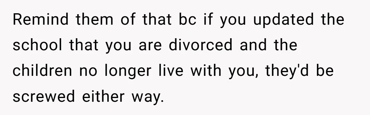 Remind them of that bc if you updated the school that you are divorced and the children no longer live with you, they'd be screwed either way.