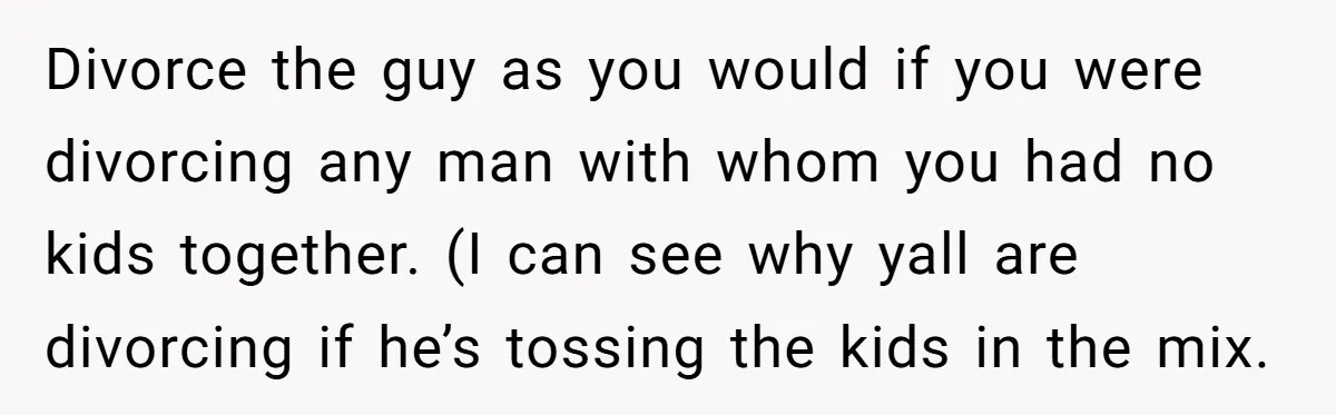 Divorce the guy as you would if you were divorcing any man with whom you had no kids together. (I can see why yall are divorcing if he’s tossing the...