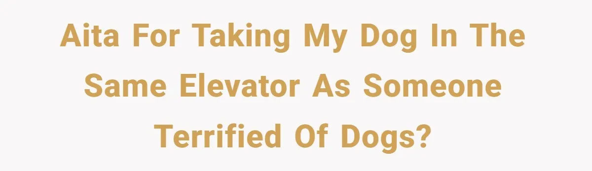 AITA for taking my dog in the same elevator as someone terrified of dogs?