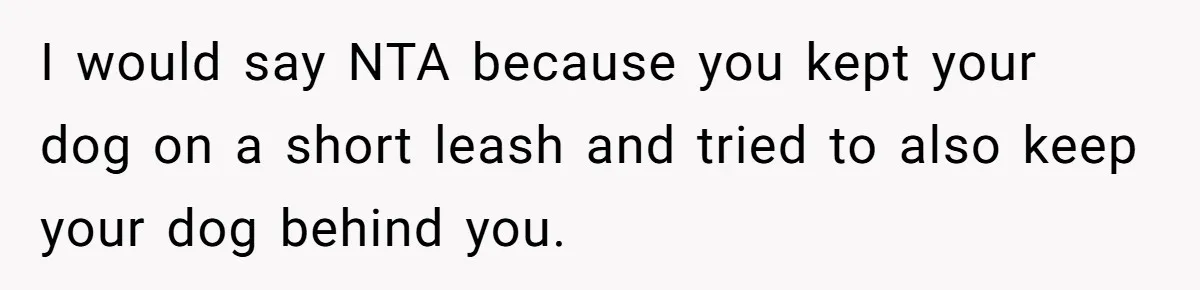 I would say NTA because you kept your dog on a short leash and tried to also keep your dog behind you.