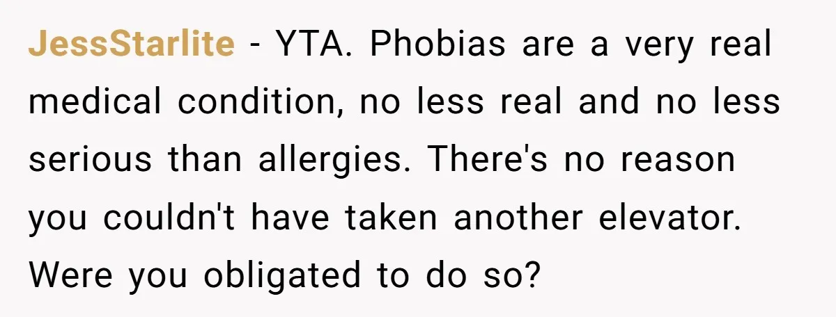 JessStarlite − YTA. Phobias are a very real medical condition, no less real and no less serious than allergies. There's no reason you couldn't have taken another elevator. Were you...