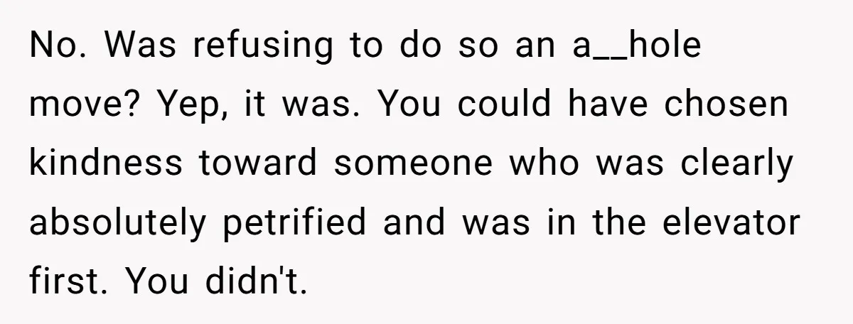 No. Was refusing to do so an a__hole move? Yep, it was. You could have chosen kindness toward someone who was clearly absolutely petrified and was in the elevator first....