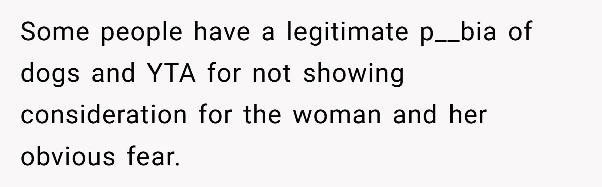 Some people have a legitimate p__bia of dogs and YTA for not showing consideration for the woman and her obvious fear.