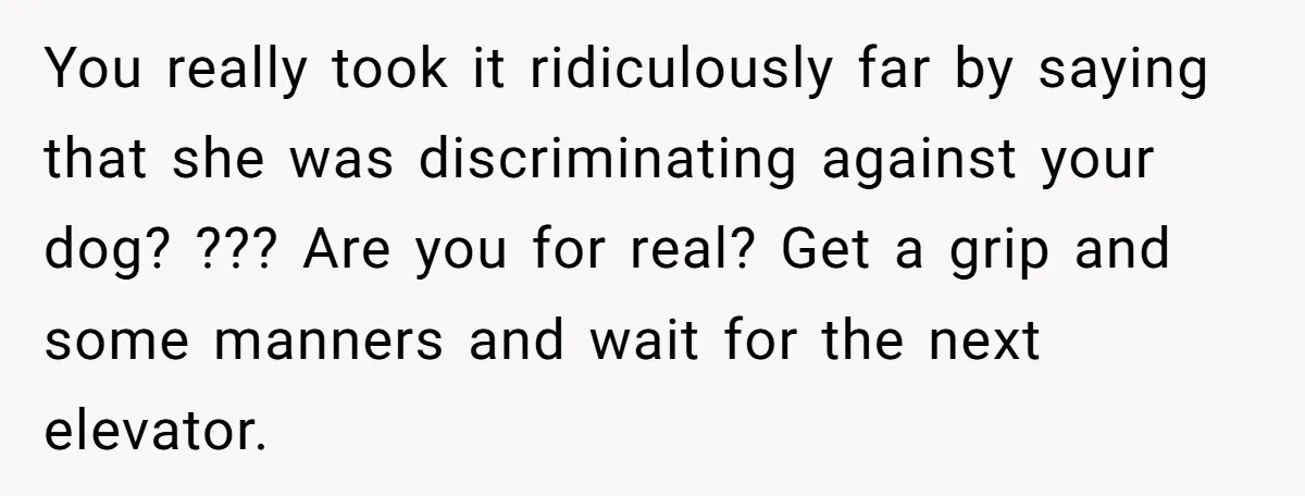 You really took it ridiculously far by saying that she was discriminating against your dog? ??? Are you for real? Get a grip and some manners and wait for the...