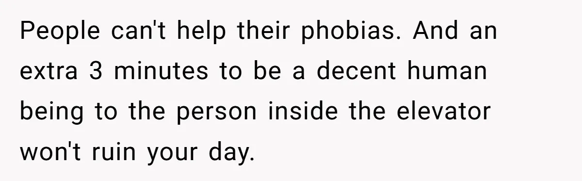 People can't help their phobias. And an extra 3 minutes to be a decent human being to the person inside the elevator won't ruin your day.