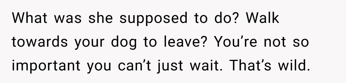 What was she supposed to do? Walk towards your dog to leave? You’re not so important you can’t just wait. That’s wild.