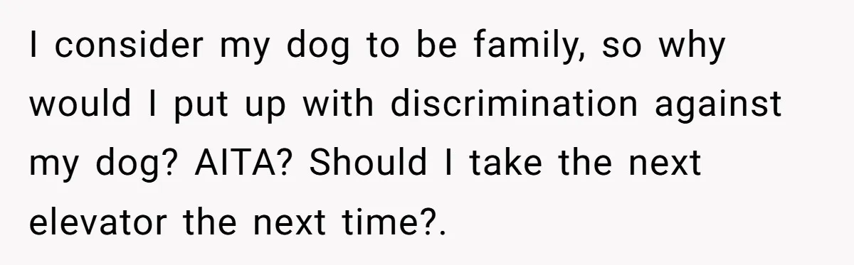 I consider my dog to be family, so why would I put up with discrimination against my dog? AITA? Should I take the next elevator the next time?.