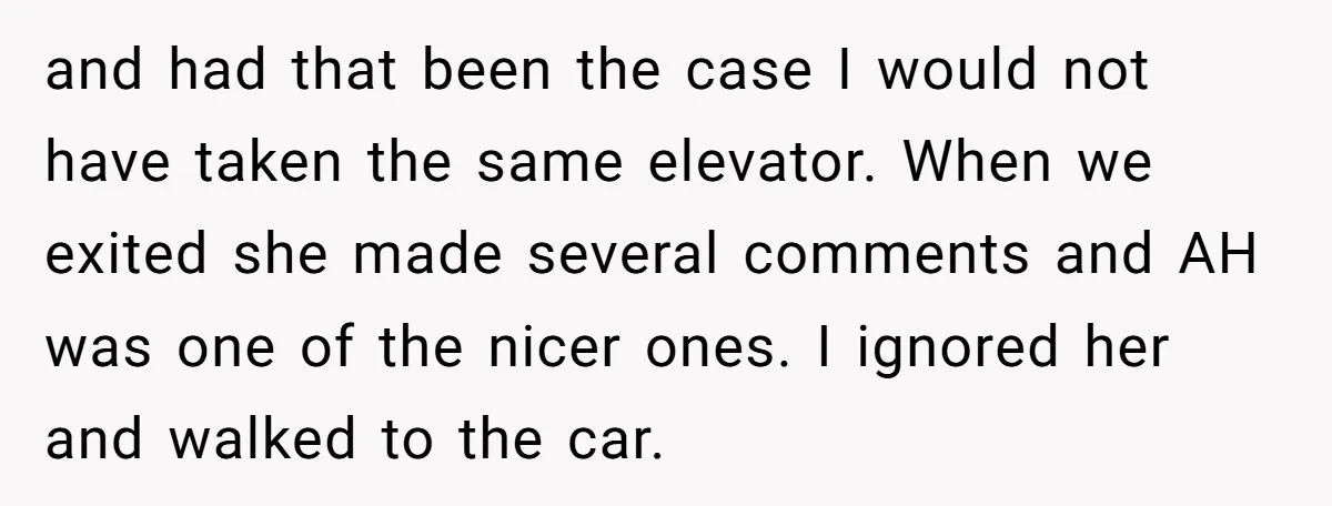 and had that been the case I would not have taken the same elevator. When we exited she made several comments and AH was one of the nicer ones. I...