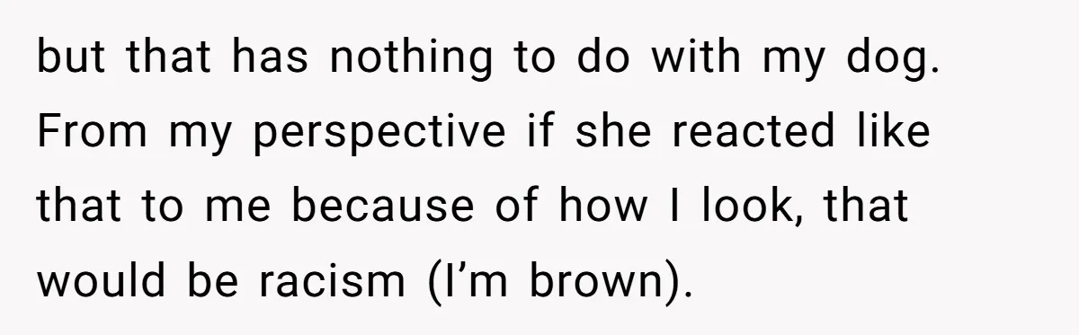 but that has nothing to do with my dog. From my perspective if she reacted like that to me because of how I look, that would be racism (I’m brown).