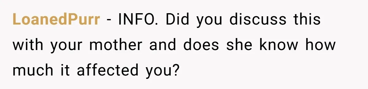LoanedPurr − INFO. Did you discuss this with your mother and does she know how much it affected you?