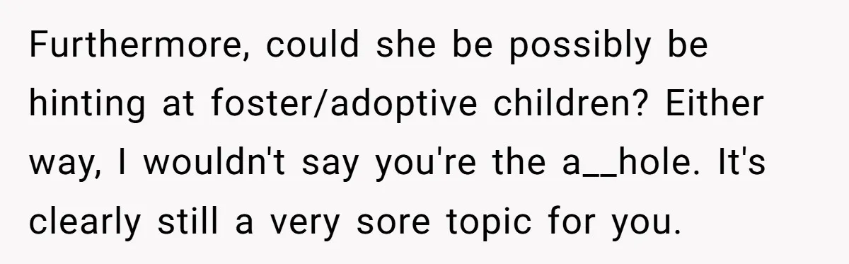 Furthermore, could she be possibly be hinting at foster/adoptive children? Either way, I wouldn't say you're the a__hole. It's clearly still a very sore topic for you.