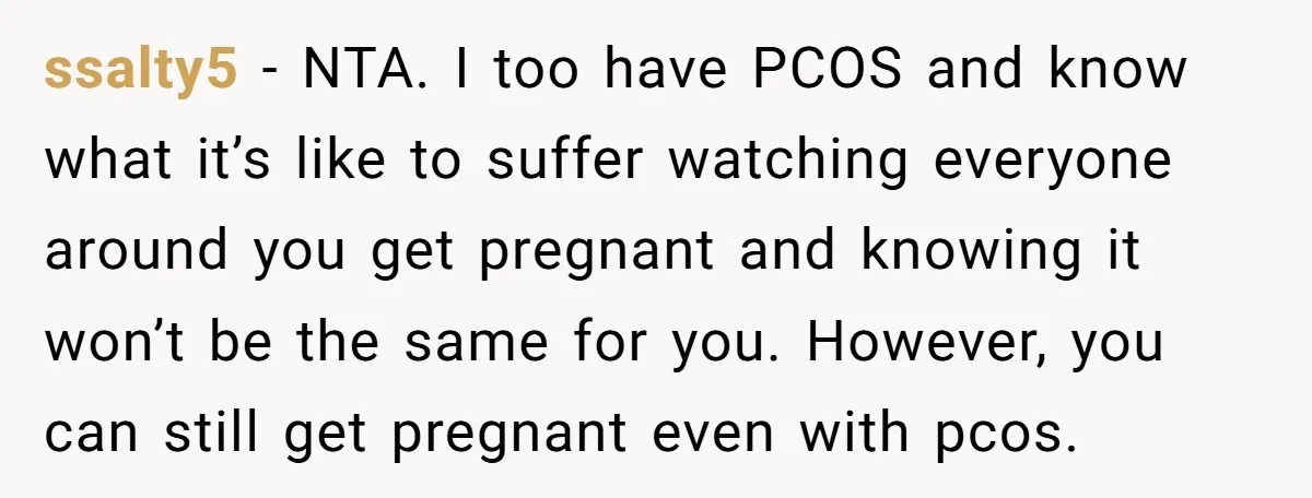 ssalty5 − NTA. I too have PCOS and know what it’s like to suffer watching everyone around you get pregnant and knowing it won’t be the same for you. However,...